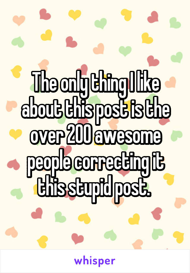 The only thing I like about this post is the over 200 awesome people correcting it this stupid post. 