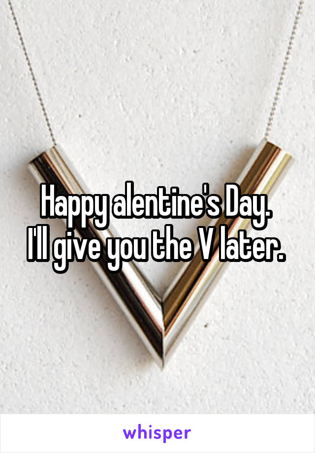 Happy alentine's Day. 
I'll give you the V later. 