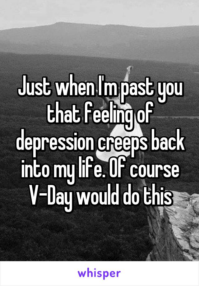 Just when I'm past you that feeling of depression creeps back into my life. Of course V-Day would do this