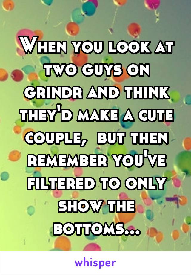 When you look at two guys on grindr and think they'd make a cute couple,  but then remember you've filtered to only show the bottoms...