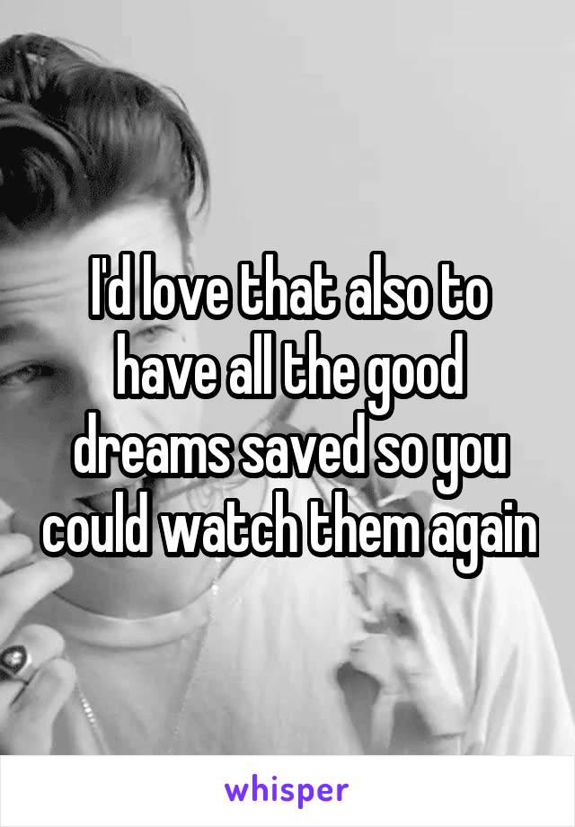 I'd love that also to have all the good dreams saved so you could watch them again