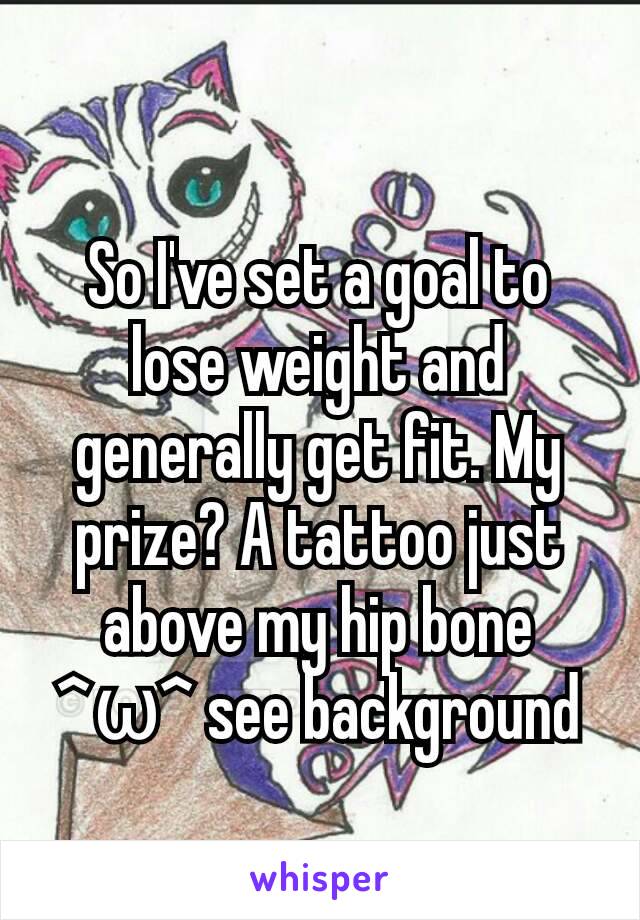 So I've set a goal to lose weight and generally get fit. My prize? A tattoo just above my hip bone ^ω^ see background