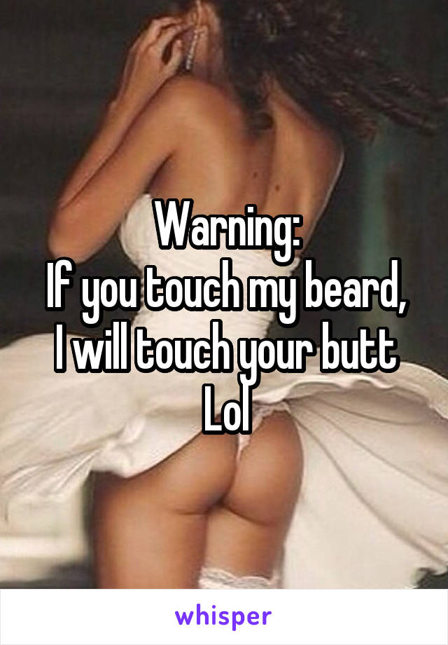 Warning:
If you touch my beard, I will touch your butt
Lol