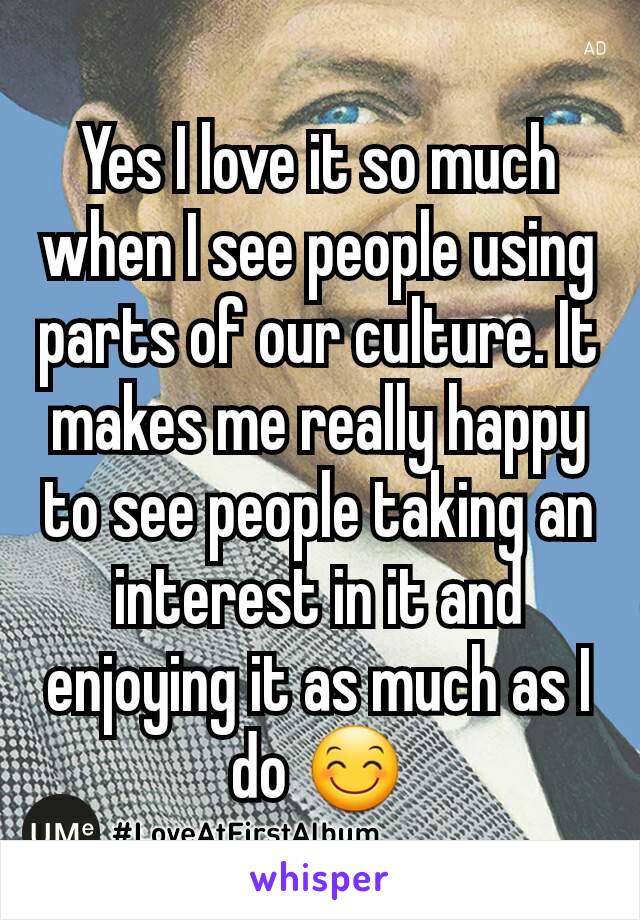 Yes I love it so much when I see people using parts of our culture. It makes me really happy to see people taking an interest in it and enjoying it as much as I do 😊