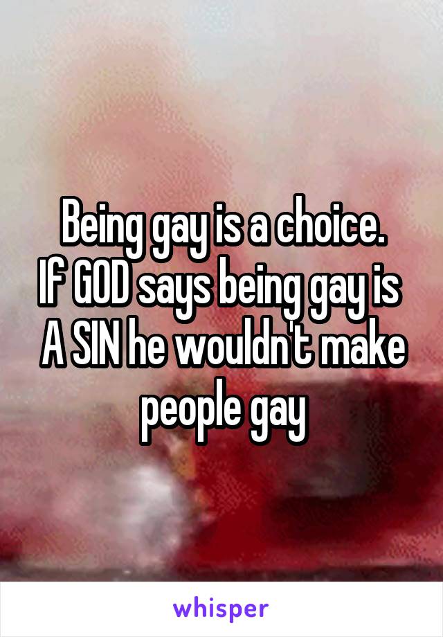 Being gay is a choice.
If GOD says being gay is 
A SIN he wouldn't make people gay