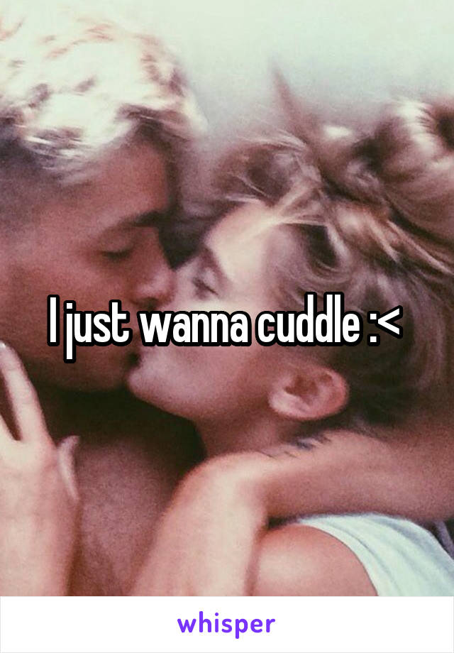 I just wanna cuddle :< 