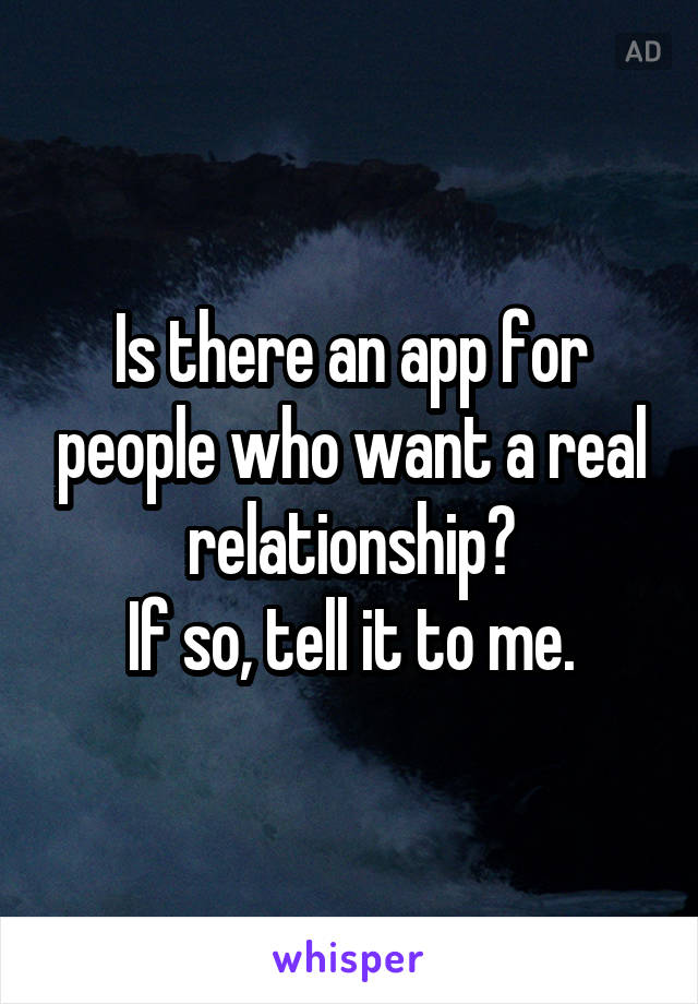 Is there an app for people who want a real relationship?
If so, tell it to me.