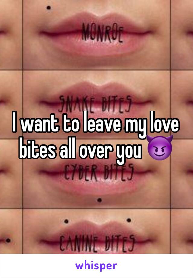 I want to leave my love bites all over you 😈