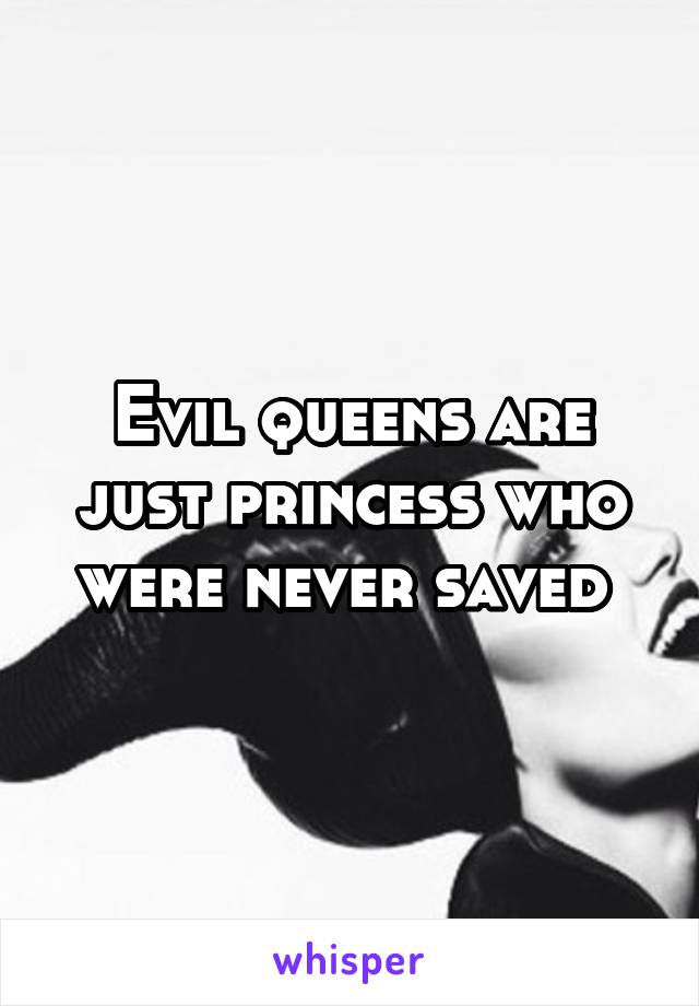 Evil queens are just princess who were never saved 