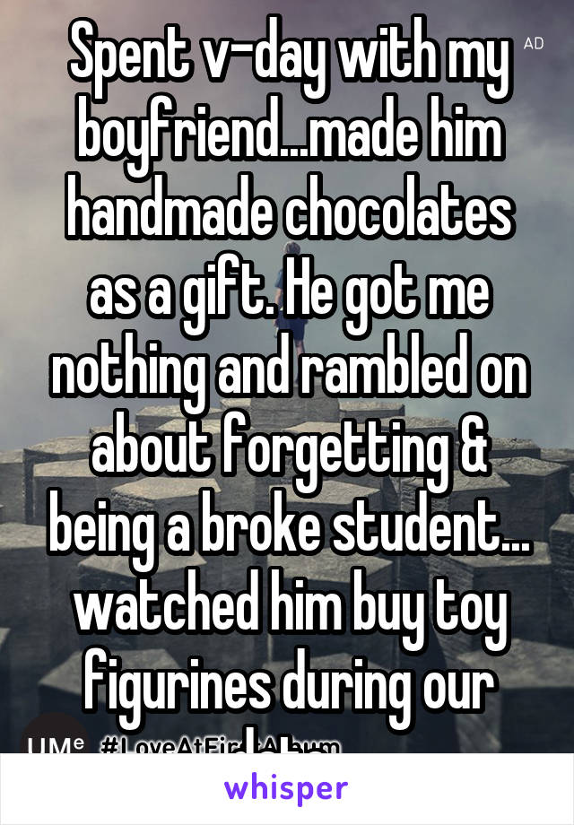 Spent v-day with my boyfriend...made him handmade chocolates as a gift. He got me nothing and rambled on about forgetting & being a broke student... watched him buy toy figurines during our date. 