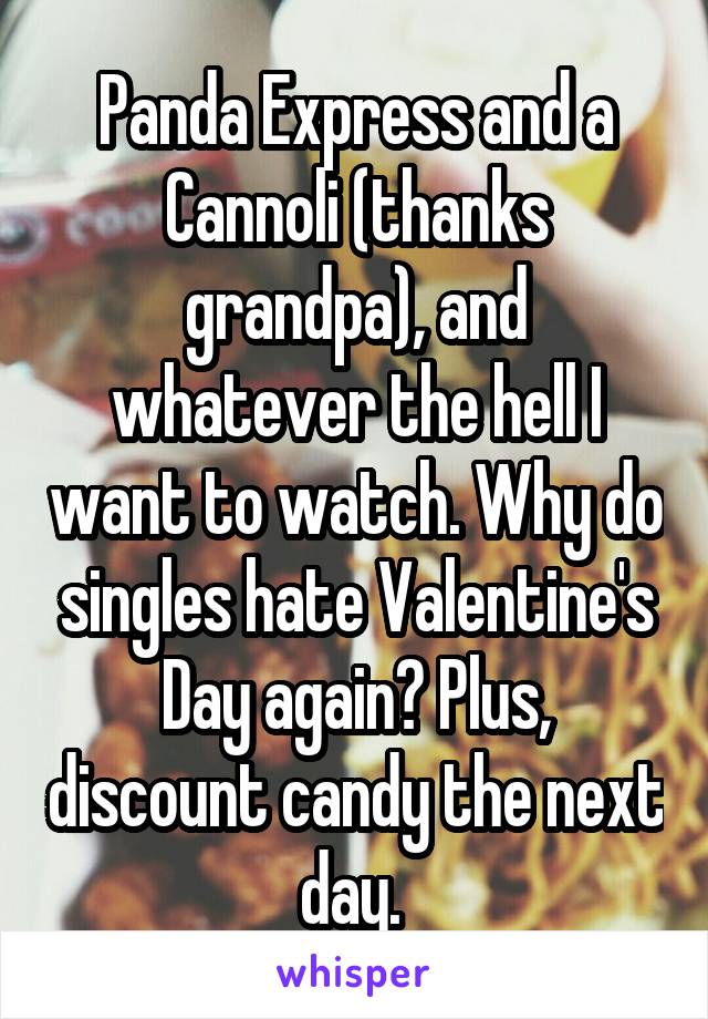 Panda Express and a Cannoli (thanks grandpa), and whatever the hell I want to watch. Why do singles hate Valentine's Day again? Plus, discount candy the next day. 