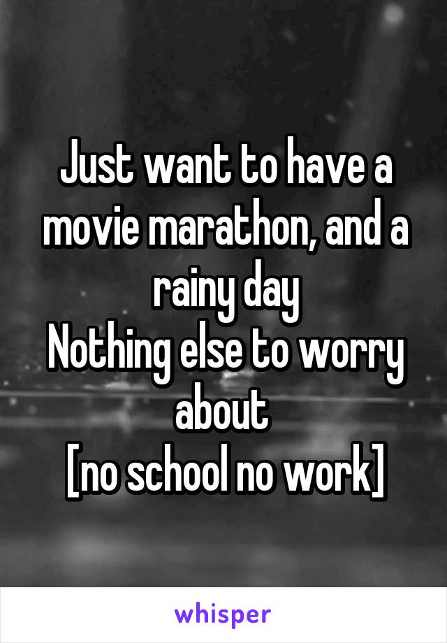 Just want to have a movie marathon, and a rainy day
Nothing else to worry about 
[no school no work]