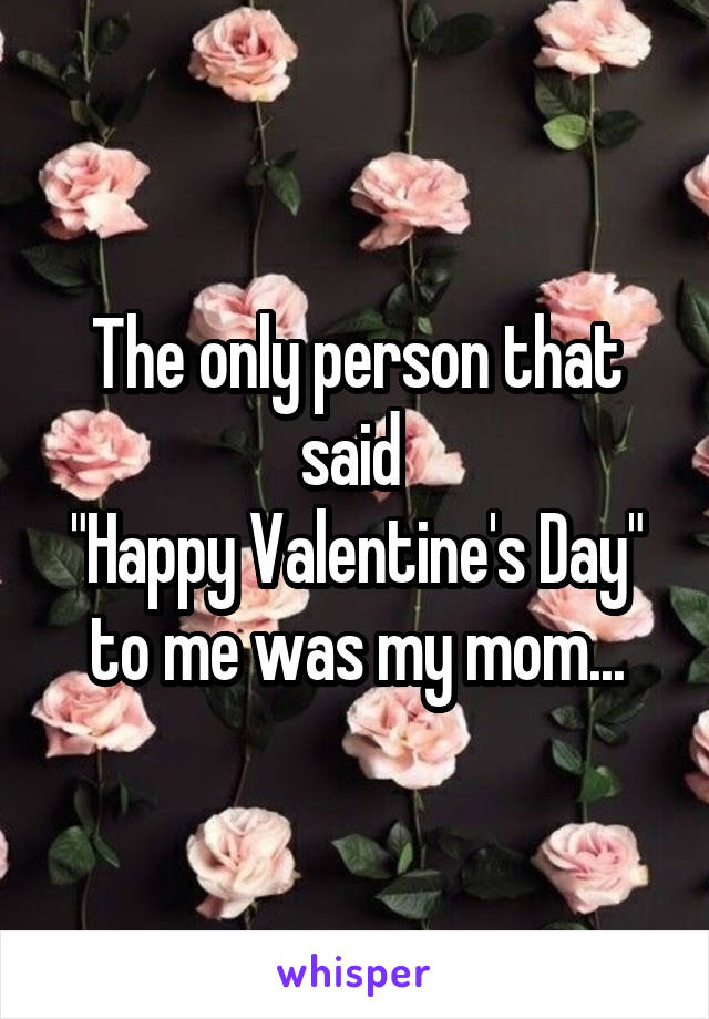 The only person that said 
"Happy Valentine's Day" to me was my mom...