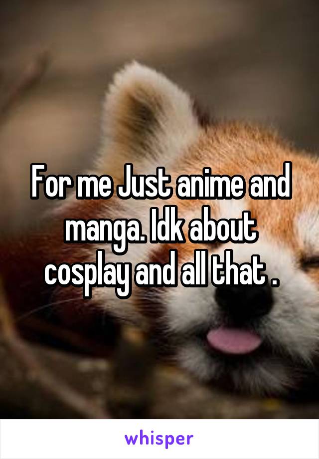 For me Just anime and manga. Idk about cosplay and all that .