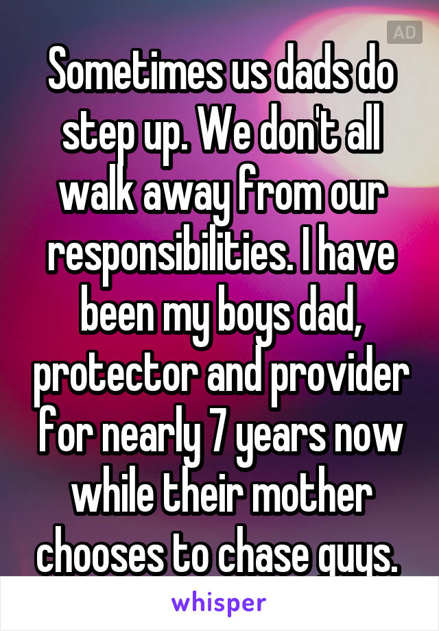 Sometimes us dads do step up. We don't all walk away from our responsibilities. I have been my boys dad, protector and provider for nearly 7 years now while their mother chooses to chase guys. 