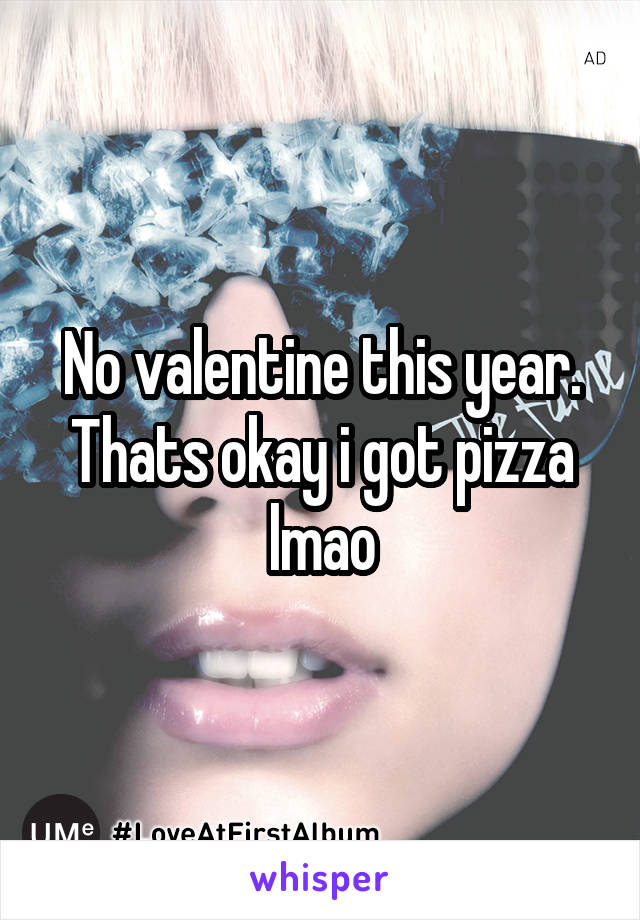 No valentine this year. Thats okay i got pizza lmao