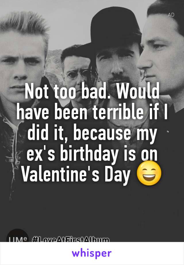 Not too bad. Would have been terrible if I did it, because my ex's birthday is on Valentine's Day 😄