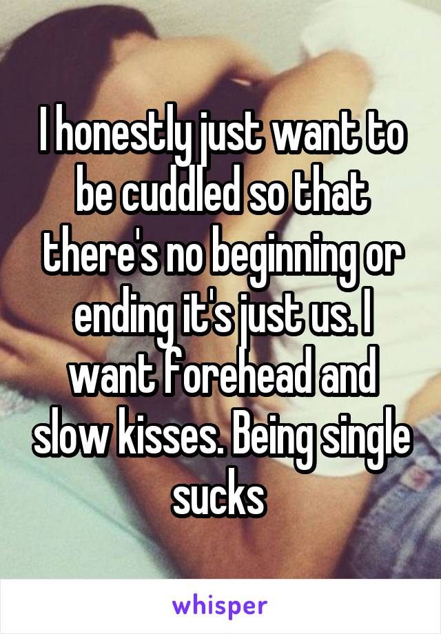 I honestly just want to be cuddled so that there's no beginning or ending it's just us. I want forehead and slow kisses. Being single sucks 