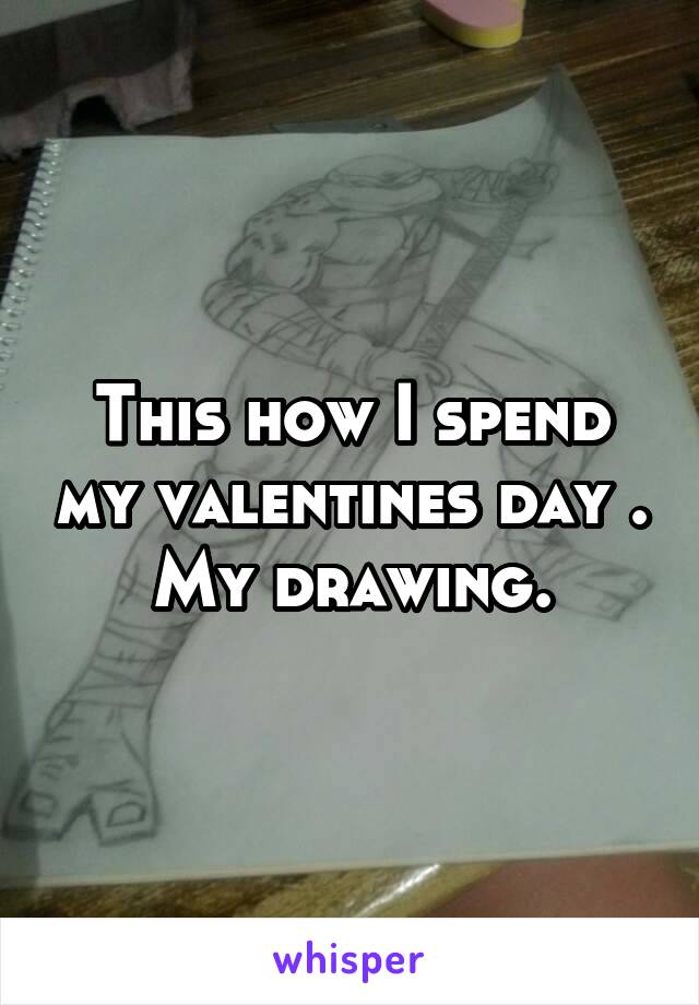 This how I spend my valentines day .
My drawing.