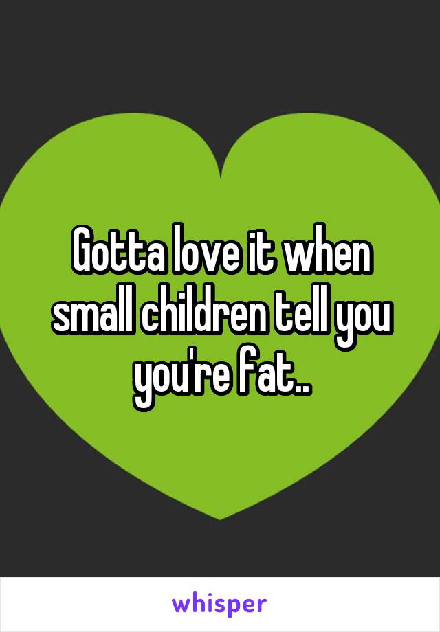 Gotta love it when small children tell you you're fat..