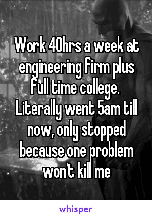 Work 40hrs a week at engineering firm plus full time college.  Literally went 5am till now, only stopped because one problem won't kill me