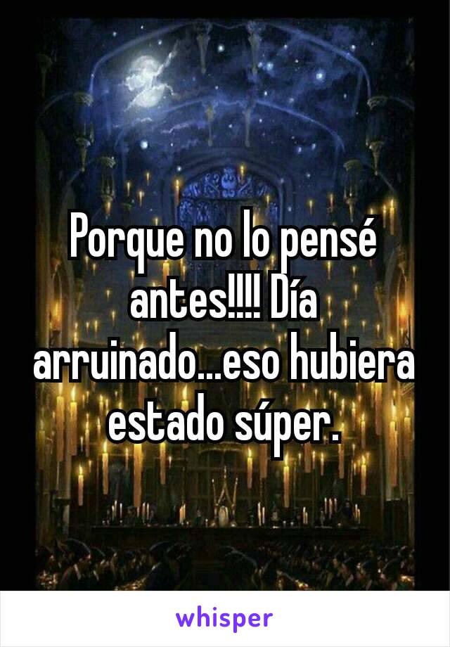 Porque no lo pensé antes!!!! Día arruinado...eso hubiera estado súper.