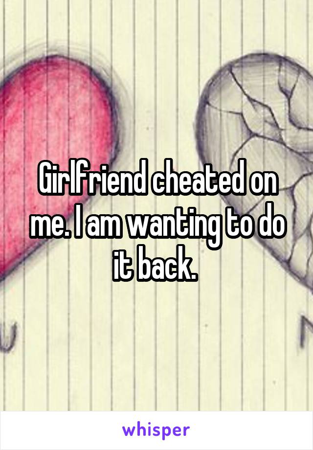 Girlfriend cheated on me. I am wanting to do it back. 