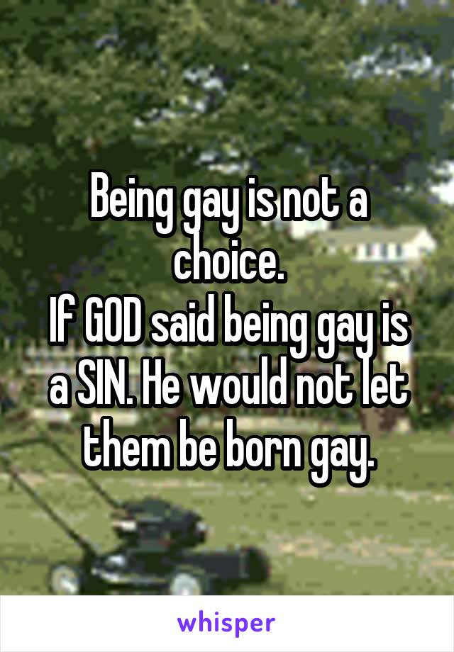 Being gay is not a choice.
If GOD said being gay is a SIN. He would not let them be born gay.