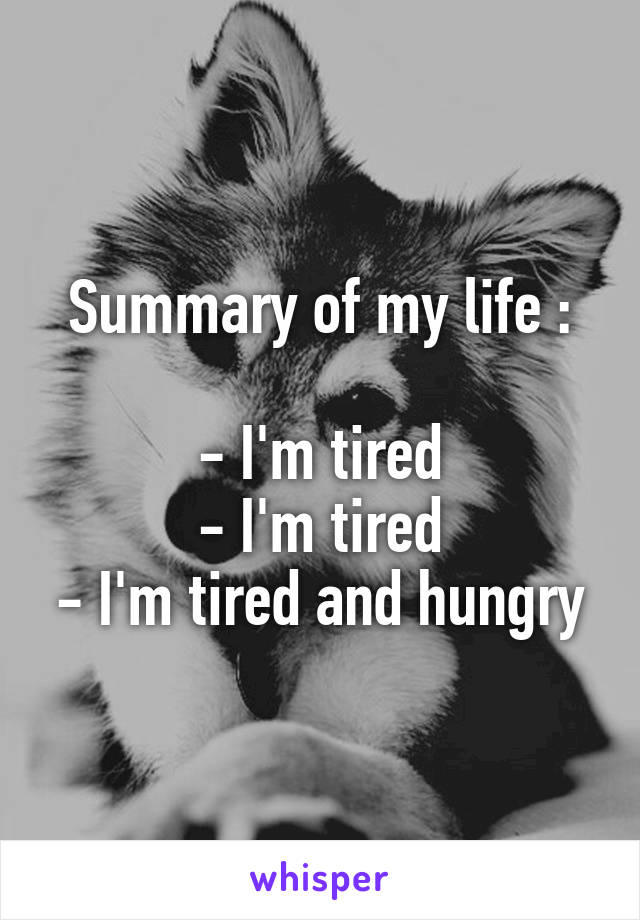 Summary of my life :

- I'm tired
- I'm tired
- I'm tired and hungry