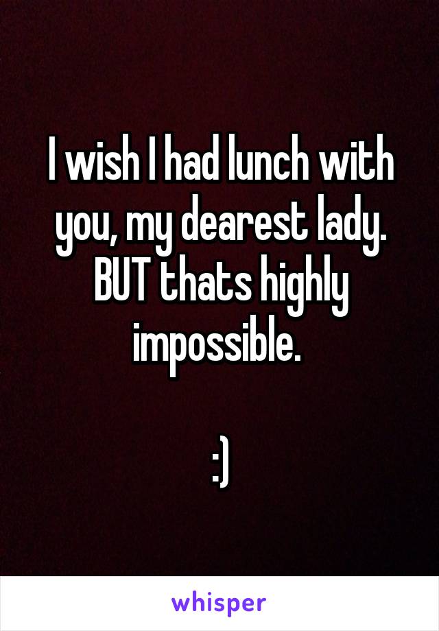 I wish I had lunch with you, my dearest lady. BUT thats highly impossible. 

:)