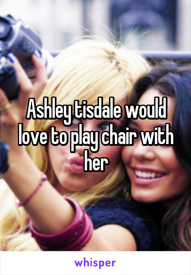 Ashley tisdale would love to play chair with her