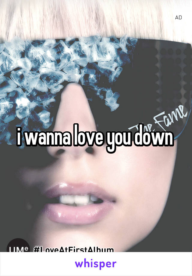 i wanna love you down 