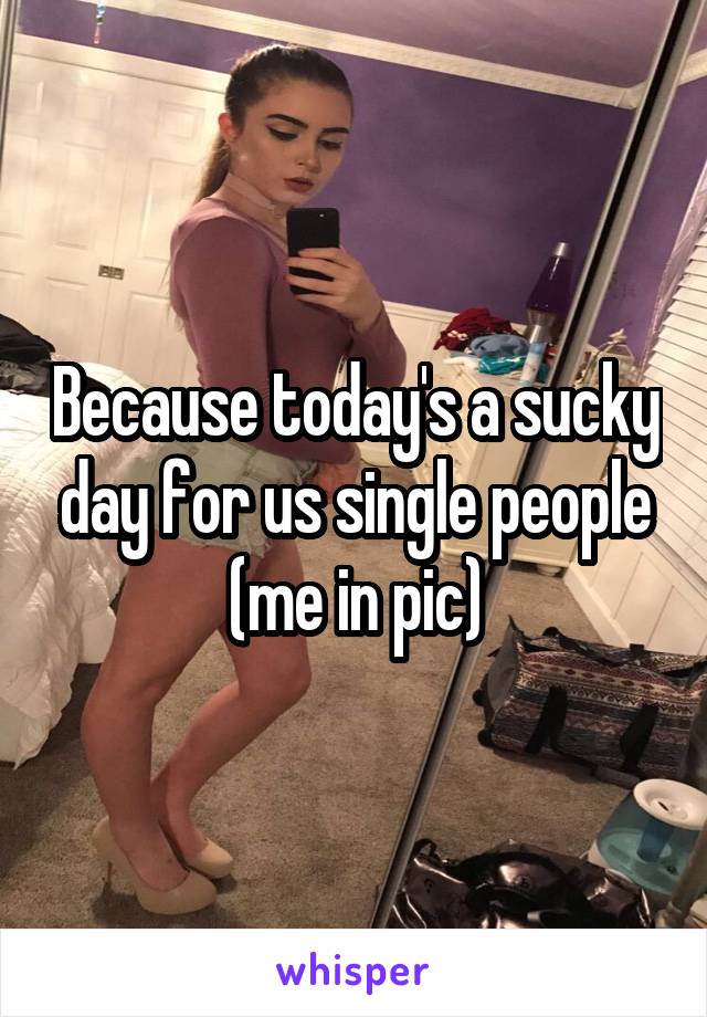 Because today's a sucky day for us single people (me in pic)