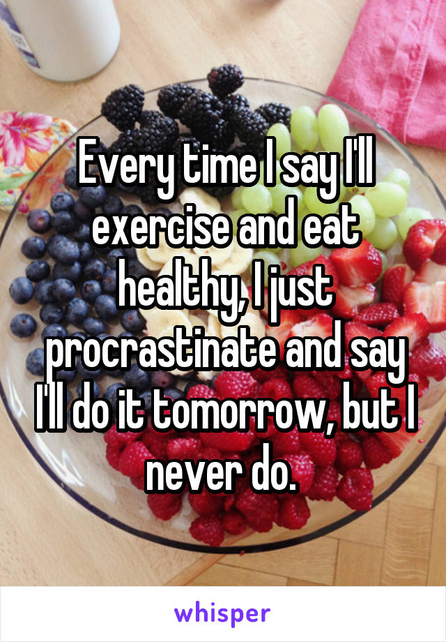 Every time I say I'll exercise and eat healthy, I just procrastinate and say I'll do it tomorrow, but I never do. 