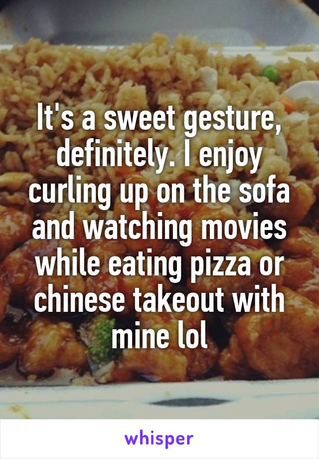 It's a sweet gesture, definitely. I enjoy curling up on the sofa and watching movies while eating pizza or chinese takeout with mine lol