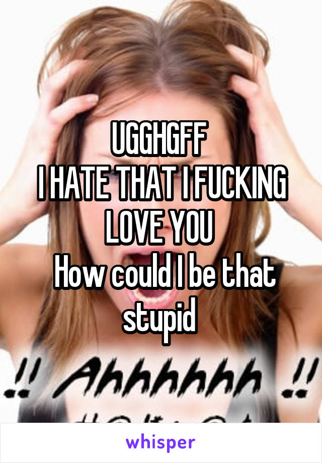 UGGHGFF 
I HATE THAT I FUCKING LOVE YOU 
 How could I be that stupid 