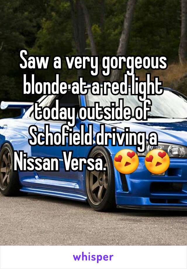 Saw a very gorgeous blonde at a red light today outside of Schofield driving a Nissan Versa. 😍😍