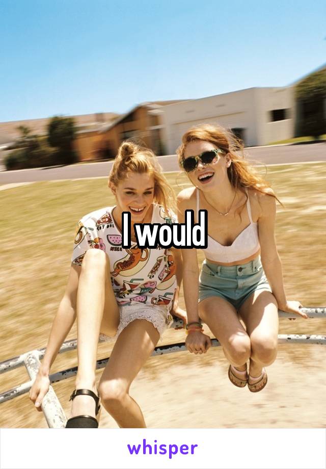 I would