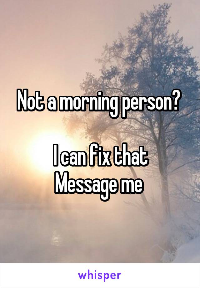 Not a morning person? 

I can fix that
Message me 