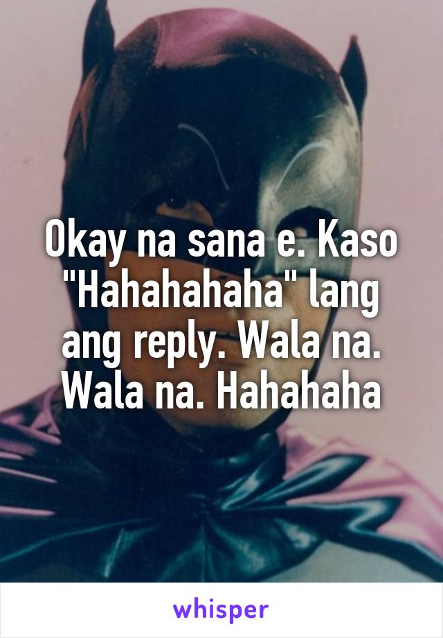 Okay na sana e. Kaso "Hahahahaha" lang ang reply. Wala na. Wala na. Hahahaha