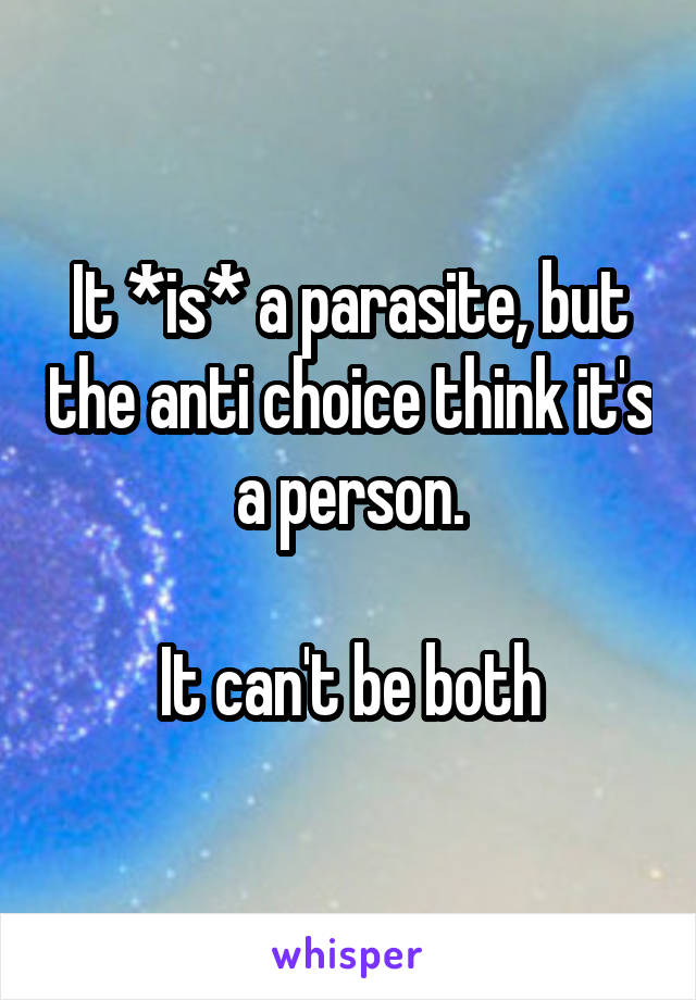 It *is* a parasite, but the anti choice think it's a person.

It can't be both