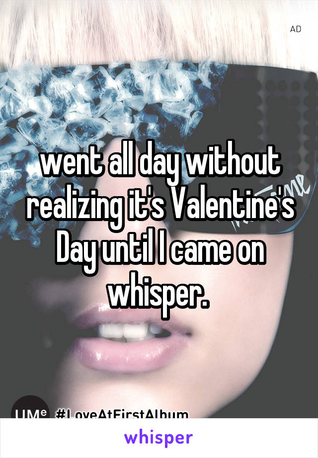 went all day without realizing it's Valentine's Day until I came on whisper. 