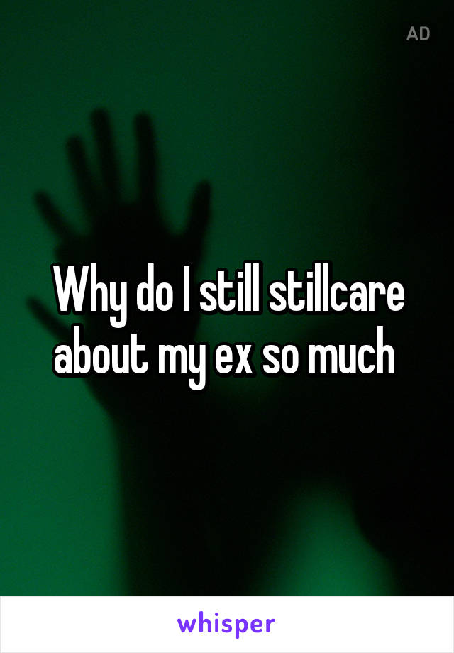 Why do I still stillcare about my ex so much 