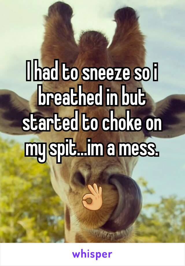 I had to sneeze so i breathed in but started to choke on my spit...im a mess.

👌