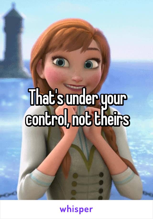 That's under your control, not theirs