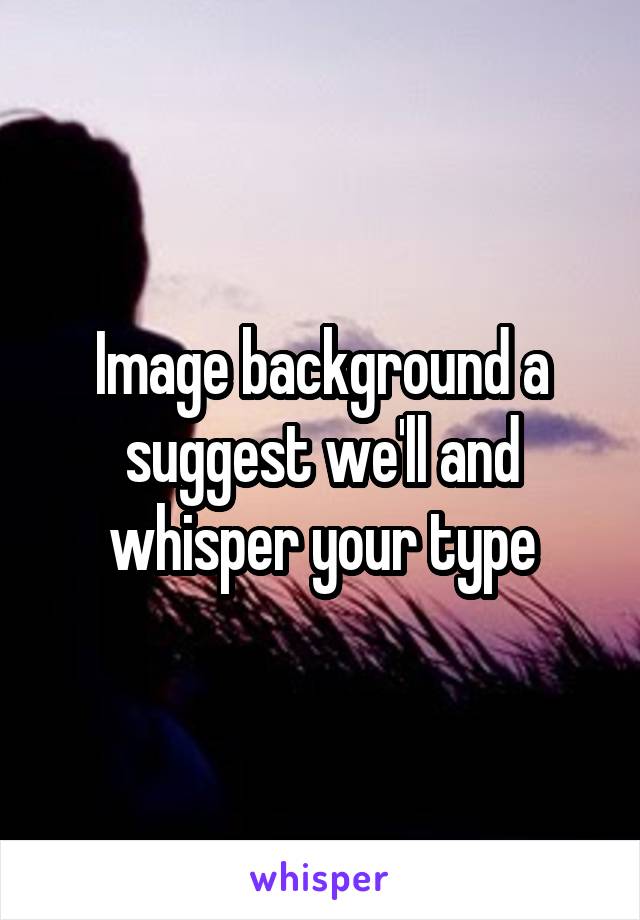 Image background a suggest we'll and whisper your type