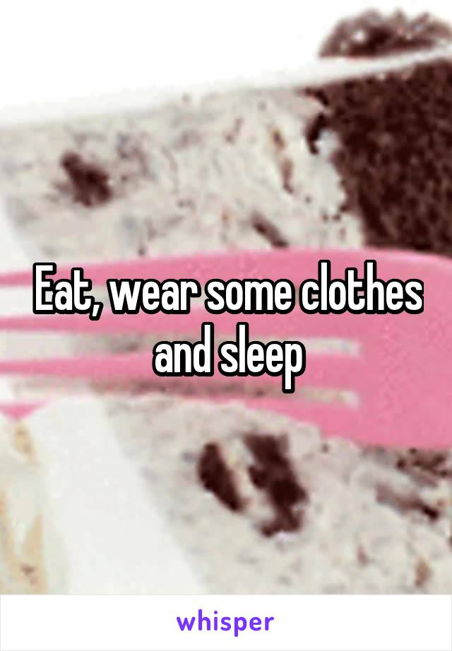 Eat, wear some clothes and sleep