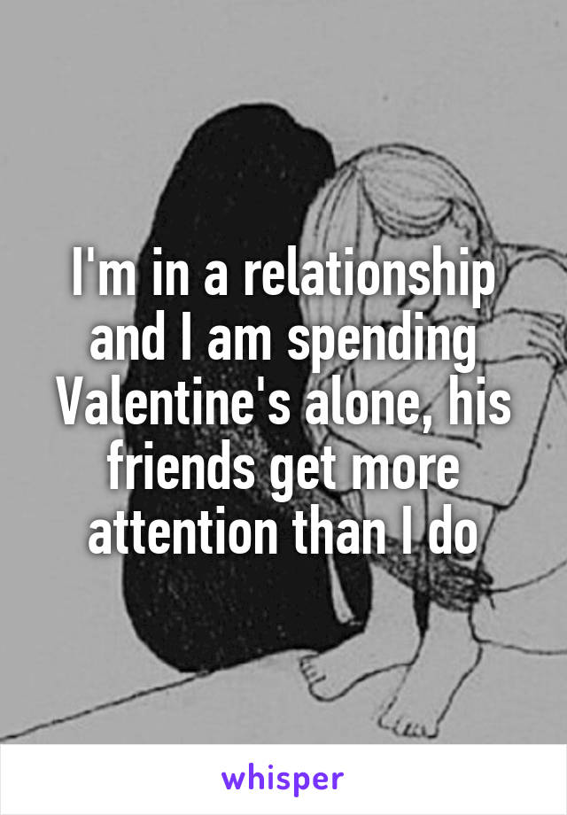 I'm in a relationship and I am spending Valentine's alone, his friends get more attention than I do