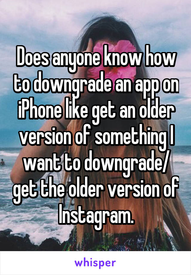 Does anyone know how to downgrade an app on iPhone like get an older version of something I want to downgrade/ get the older version of Instagram.