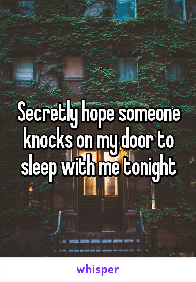 Secretly hope someone knocks on my door to sleep with me tonight